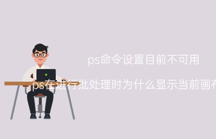 ps命令设置目前不可用 ps在进行批处理时为什么显示当前画布不可用？